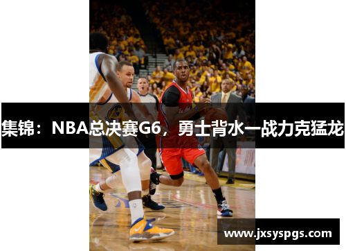 集锦：NBA总决赛G6，勇士背水一战力克猛龙